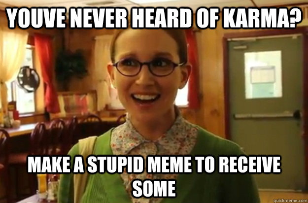 youve never heard of karma make a stupid meme to receive so - Sexually Oblivious Female