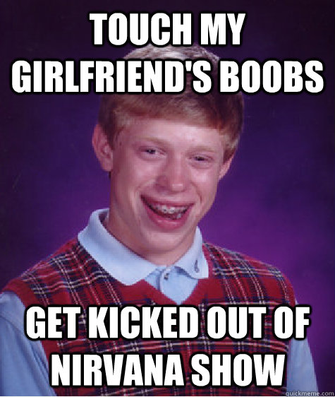 touch my girlfriends boobs get kicked out of nirvana show - BadLuckBrian