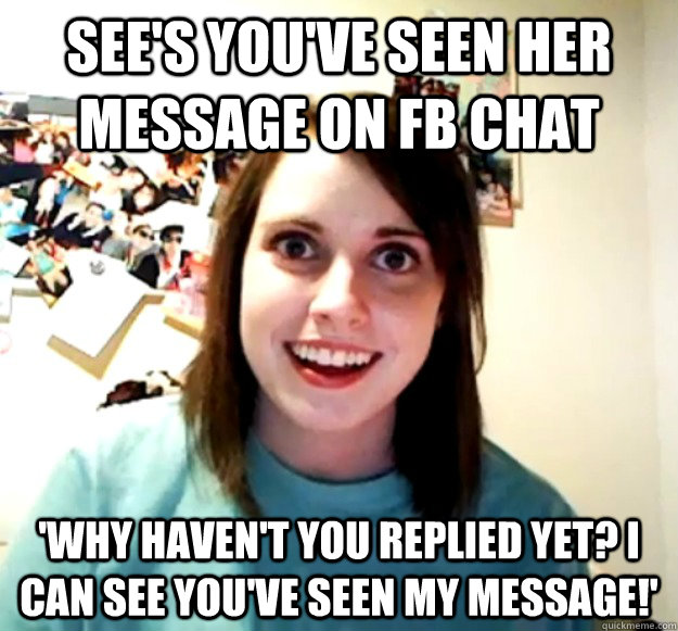 sees youve seen her message on fb chat why havent you re - Overly Attached Girlfriend