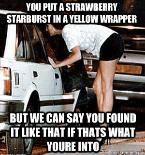 you put a strawberry starburst in a yellow wrapper but we ca - Karma Whore