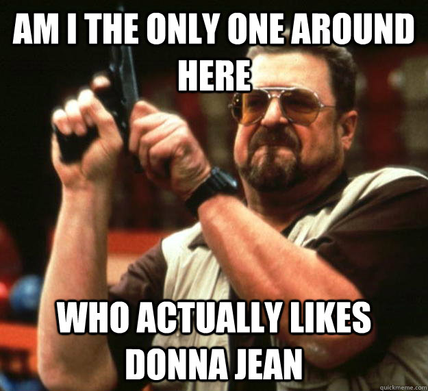am i the only one around here who actually likes donna jean - Angry Walter