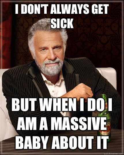 I dont always get sick but when I do I am a massive baby abo - The Most Interesting Man In The World