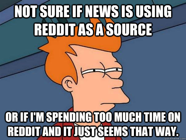 not sure if news is using reddit as a source or if im spend - FuturamaFry
