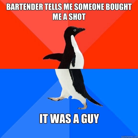 bartender tells me someone bought me a shot it was a guy - Socially Awesome Awkward Penguin