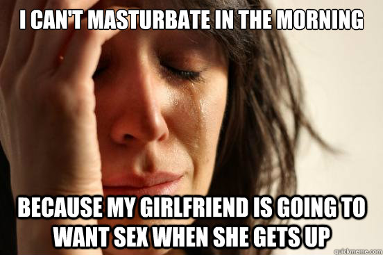 i cant masturbate in the morning because my girlfriend is g - First World Problems