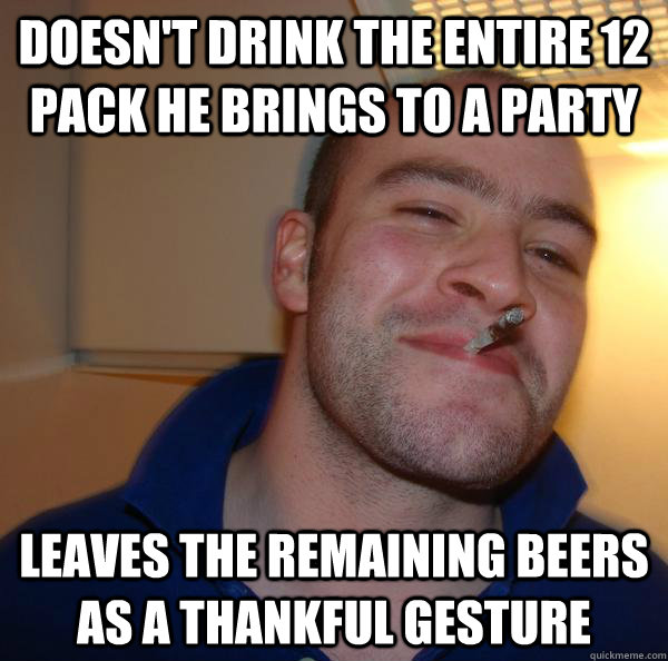 doesnt drink the entire 12 pack he brings to a party leaves - Good Guy Greg