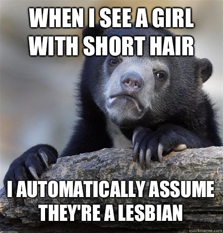 WHEN I SEE A GIRL WITH SHORT HAIR I AUTOMATICALLY ASSUME THE - Confession Bear