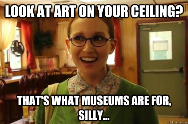 look at art on your ceiling thats what museums are for si - Sexually Oblivious Female