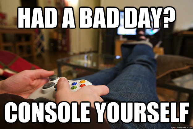 had a bad day console yourself - Playing Xbox
