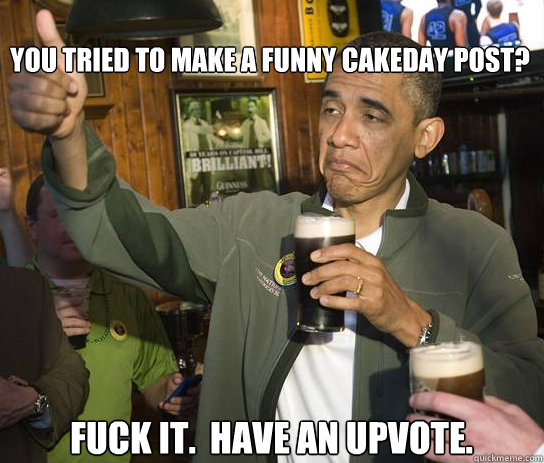 you tried to make a funny cakeday post fuck it have an up - Upvoting Obama