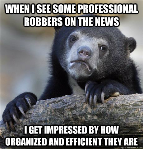 when i see some professional robbers on the news i get impre - Confession Bear