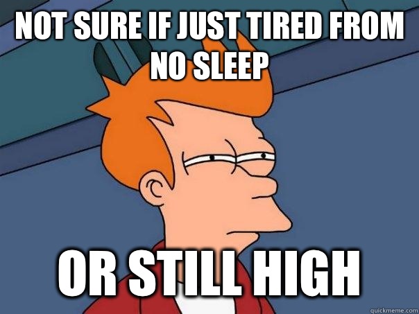 Not sure if just tired from no sleep Or still high - Futurama Fry