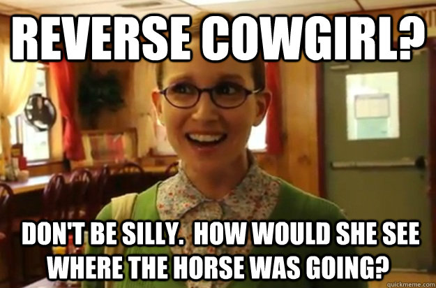 reverse cowgirl dont be silly how would she see where - Sexually Oblivious Female