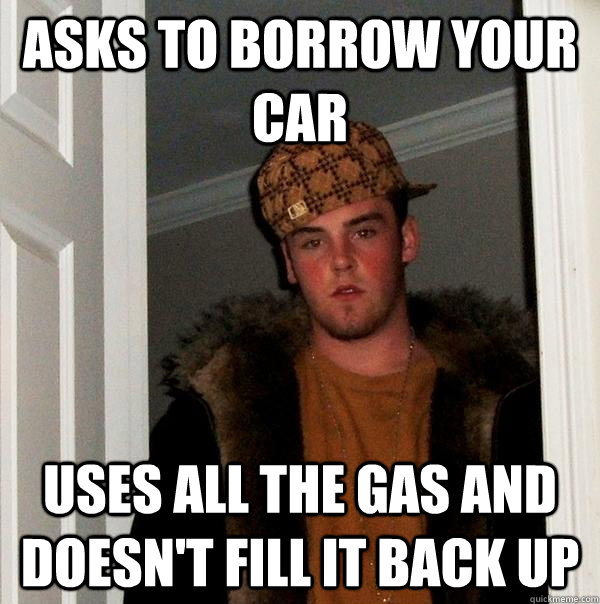 asks to borrow your car uses all the gas and doesnt fill it - Scumbag Steve