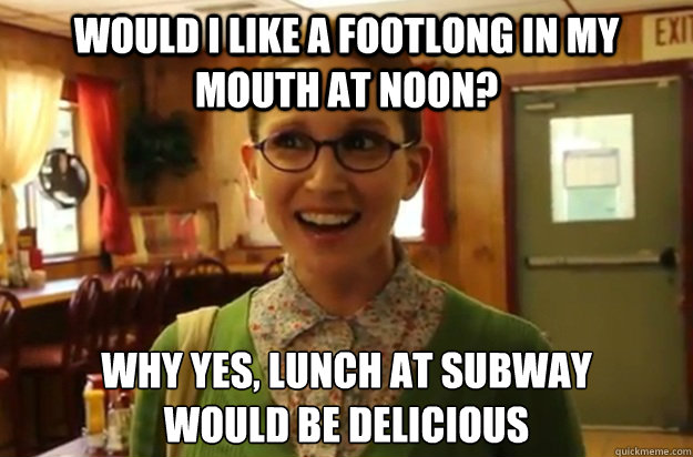 would i like a footlong in my mouth at noon why yes lunch - Sexually Oblivious Female