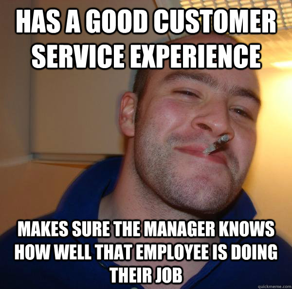 has a good customer service experience makes sure the manage - Good Guy Greg