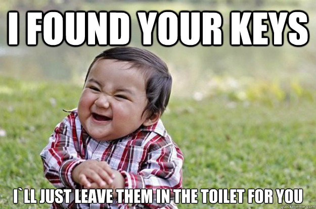 i found your keys ill just leave them in the toilet for you - Evil Toddler