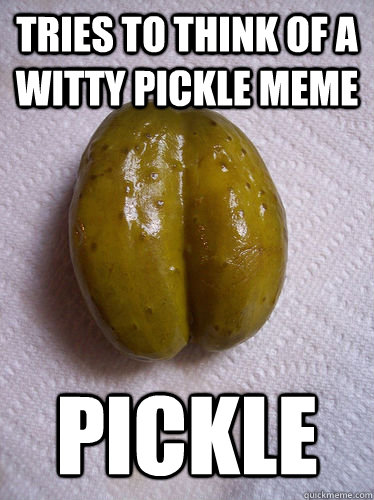 tries to think of a witty pickle meme pickle - Regular pickle