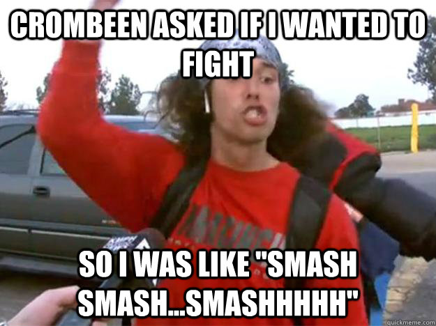 crombeen asked if i wanted to fight so i was like smash sma -