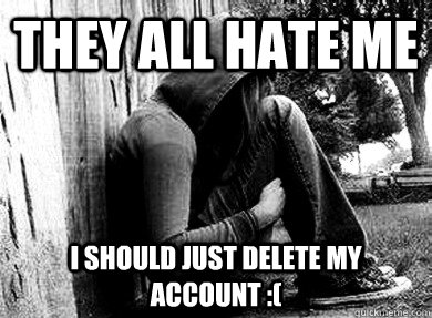 they all hate me i should just delete my account -