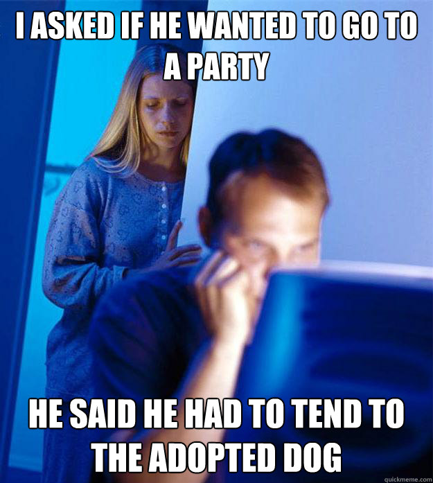i asked if he wanted to go to a party he said he had to tend - RedditorsWife