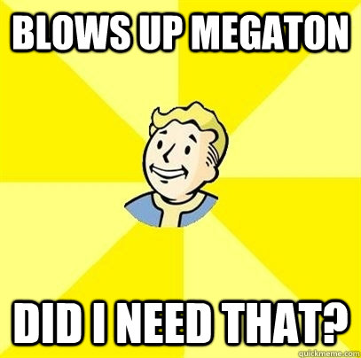 blows up megaton did i need that - Fallout 3