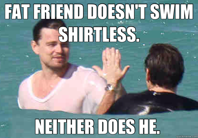 FAT FRIEND DOESN'T SWIM SHIRTLESS. NEITHER DOES HE. - Good Guy Leo