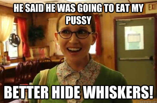 he said he was going to eat my pussy better hide whiskers - Sexually Oblivious Female