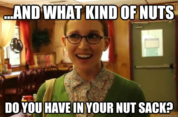 and what kind of nuts do you have in your nut sack - Sexually Oblivious Female