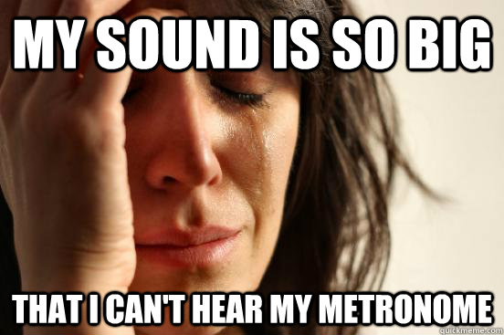 my sound is so big that i cant hear my metronome - First World Problems