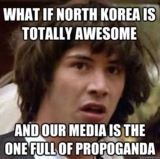what if north korea is totally awesome and our media is the - conspiracy keanu