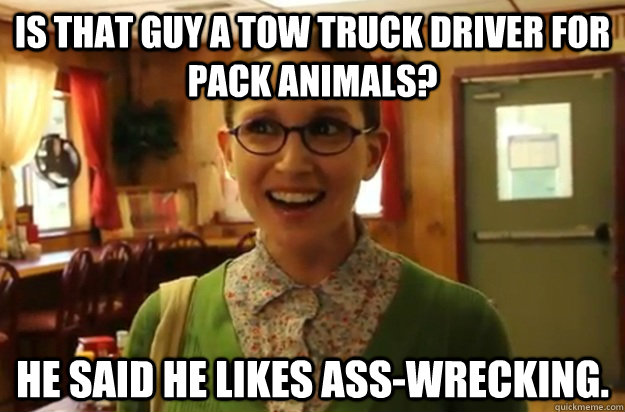 is that guy a tow truck driver for pack animals he said he - Sexually Oblivious Female