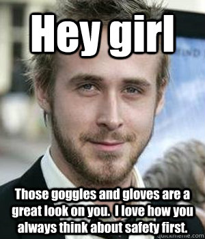 hey girl those goggles and gloves are a great look on you - Ryan gosling