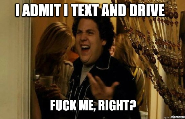 I admit I text and drive FUCK ME RIGHT - fuck me right