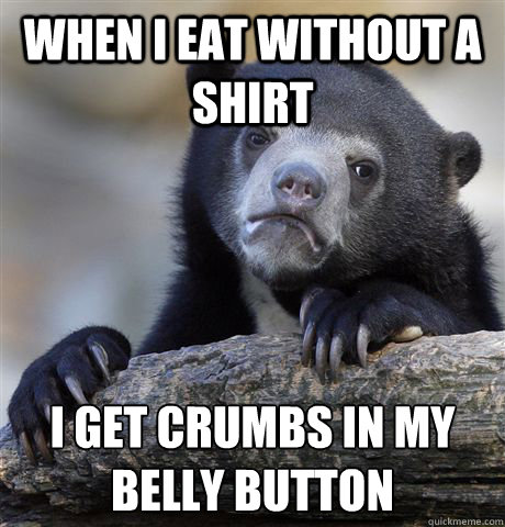 when i eat without a shirt i get crumbs in my belly button - Confession Bear
