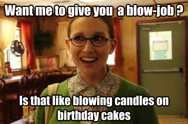 want me to give you a blowjob is that like blowing candl - Sexually Oblivious Female