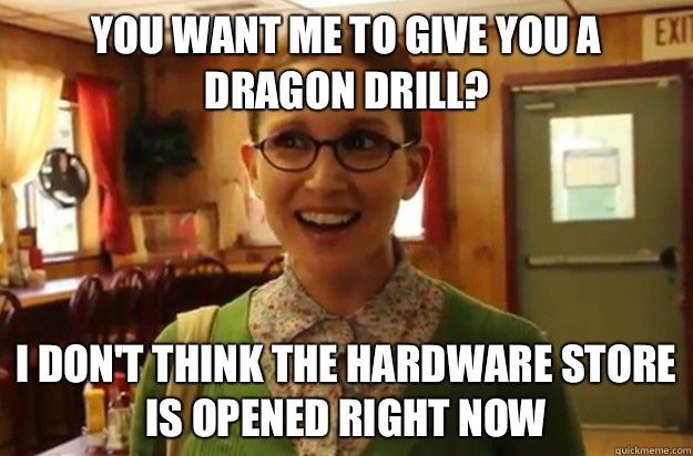 You want me to give you a dragon drill I dont think the hard - Sexually Oblivious Female