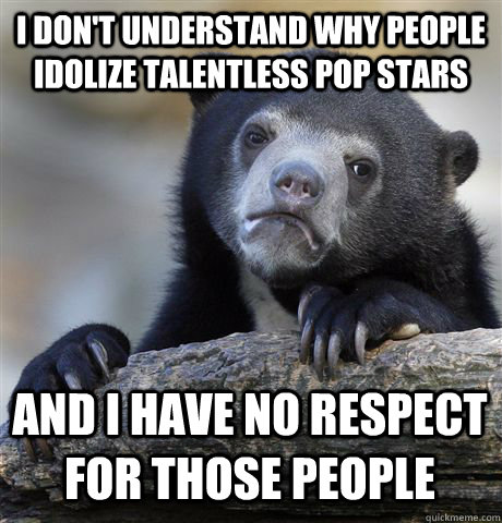 i dont understand why people idolize talentless pop stars a - Confession Bear