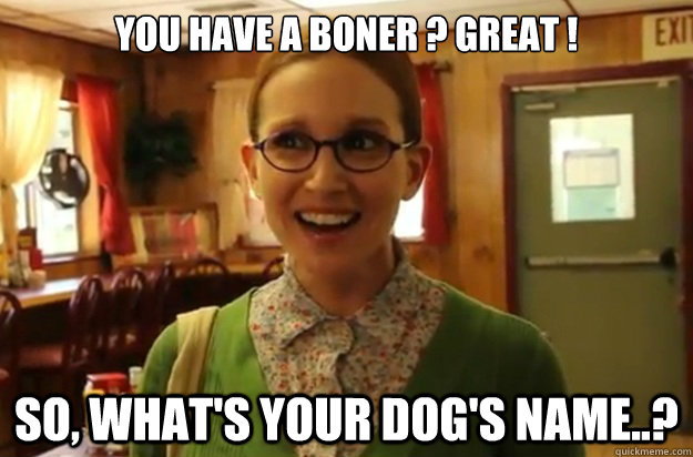 you have a boner great so whats your dogs name - Sexually Oblivious Female