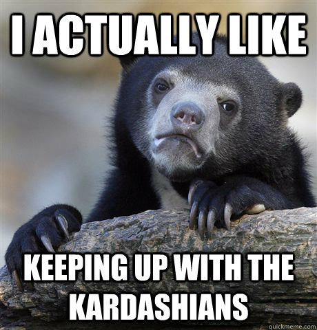 i actually like keeping up with the kardashians - confessionbear