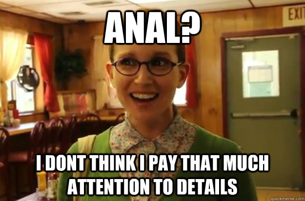 anal i dont think i pay that much attention to details - Sexually Oblivious Female