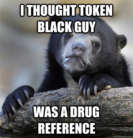 i thought token black guy was a drug reference - Confession Bear