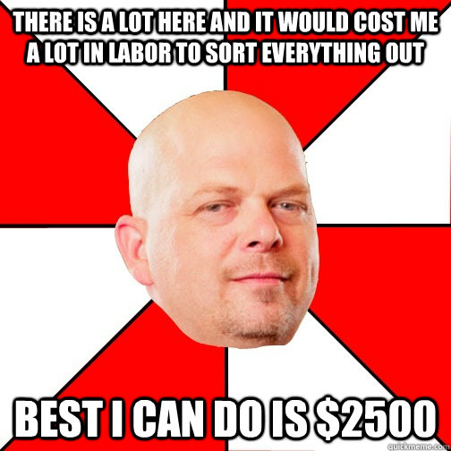 there is a lot here and it would cost me a lot in labor to s - Pawn Star