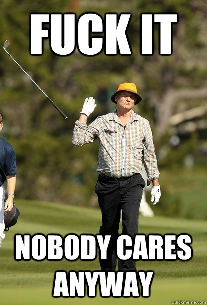 fuck it nobody cares anyway - fuck it bill murray