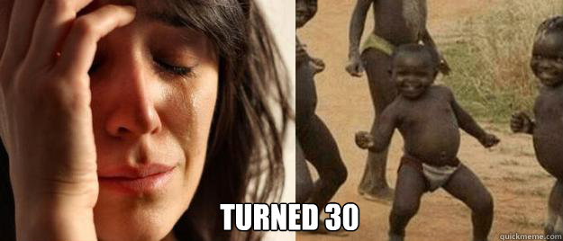 turned 30 - First World Problems Third World Success