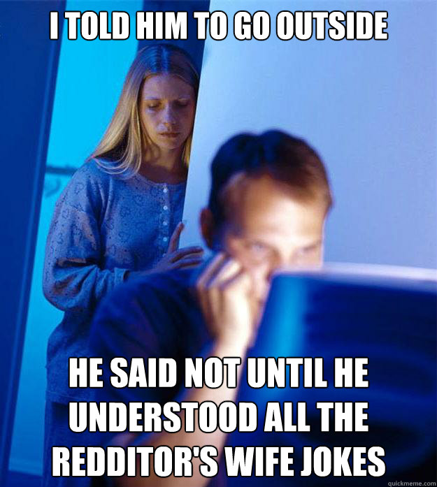 i told him to go outside he said not until he understood all - RedditorsWife