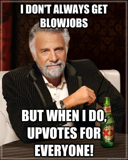 i dont always get blowjobs but when i do upvotes for every - The Most Interesting Man In The World