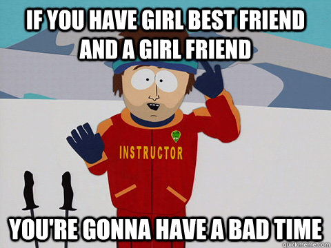 if you have girl best friend and a girl friend youre gonna - Youre gonna have a bad time