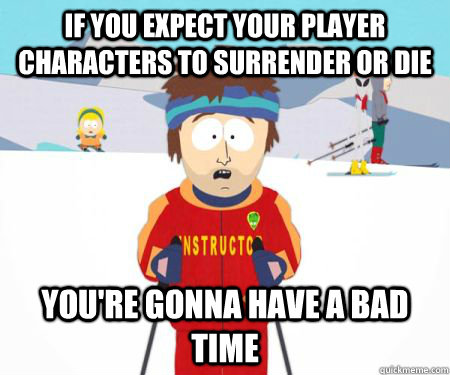 if you expect your player characters to surrender or die you - csbadtime