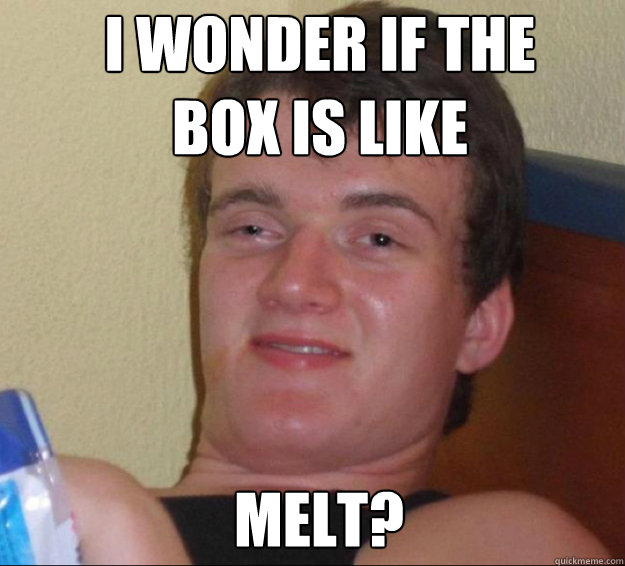 i wonder if the box is like melt - 10guy